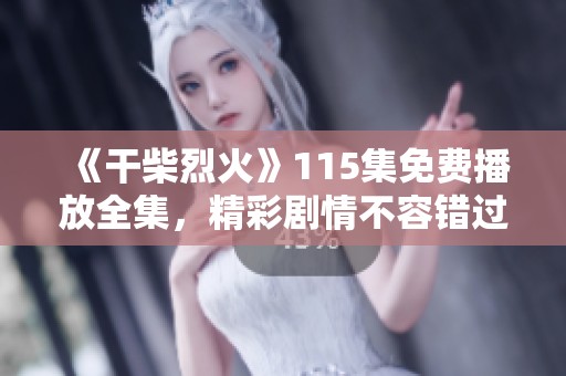《干柴烈火》115集免费播放全集，精彩剧情不容错过！