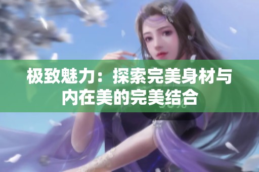 极致魅力：探索完美身材与内在美的完美结合