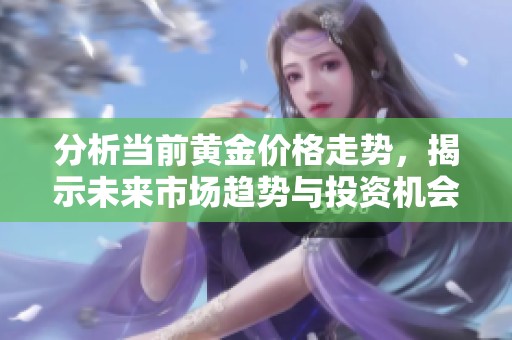 分析当前黄金价格走势，揭示未来市场趋势与投资机会