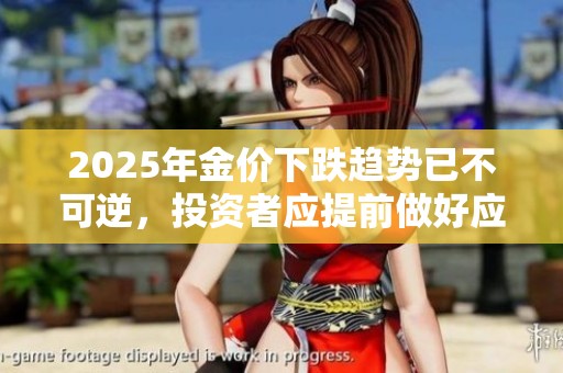2025年金价下跌趋势已不可逆，投资者应提前做好应对准备