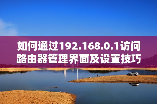 如何通过192.168.0.1访问路由器管理界面及设置技巧