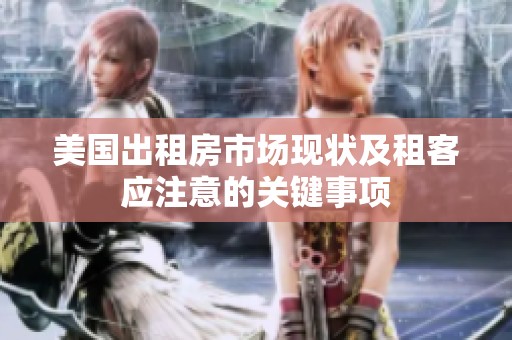 美国出租房市场现状及租客应注意的关键事项