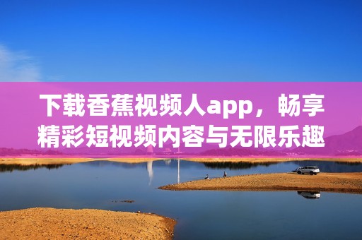 下载香蕉视频人app，畅享精彩短视频内容与无限乐趣