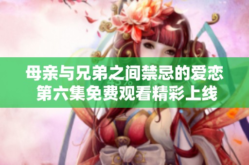 母亲与兄弟之间禁忌的爱恋 第六集免费观看精彩上线