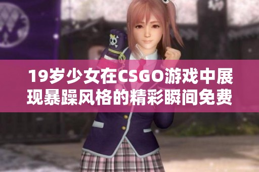19岁少女在CSGO游戏中展现暴躁风格的精彩瞬间免费观看