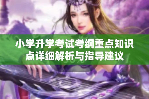 小学升学考试考纲重点知识点详细解析与指导建议