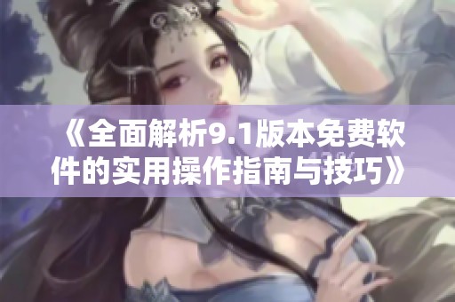 《全面解析9.1版本免费软件的实用操作指南与技巧》