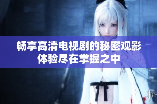 畅享高清电视剧的秘密观影体验尽在掌握之中