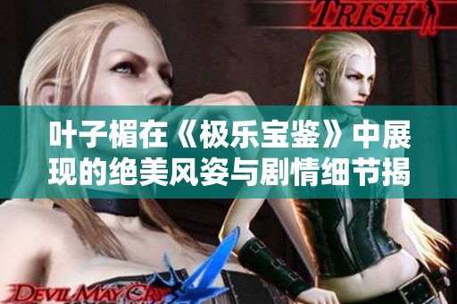 叶子楣在《极乐宝鉴》中展现的绝美风姿与剧情细节揭晓