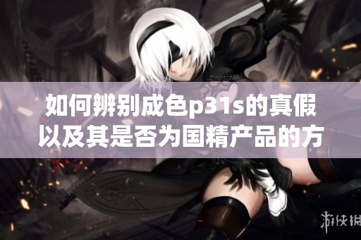 如何辨别成色p31s的真假以及其是否为国精产品的方法
