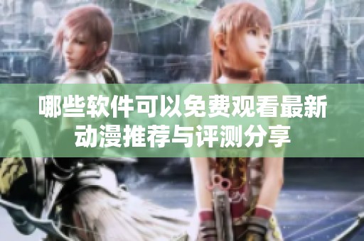 哪些软件可以免费观看最新动漫推荐与评测分享