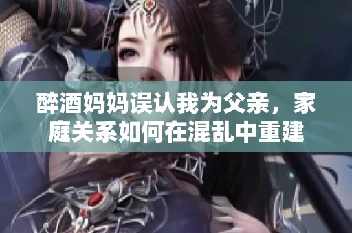 醉酒妈妈误认我为父亲，家庭关系如何在混乱中重建