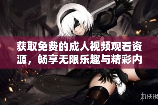 获取免费的成人视频观看资源，畅享无限乐趣与精彩内容