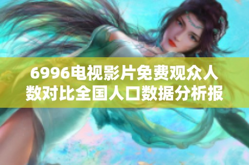 6996电视影片免费观众人数对比全国人口数据分析报告