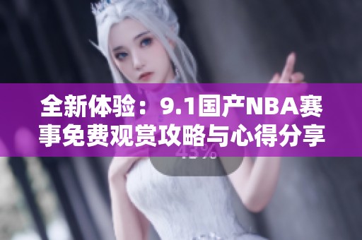 全新体验：9.1国产NBA赛事免费观赏攻略与心得分享