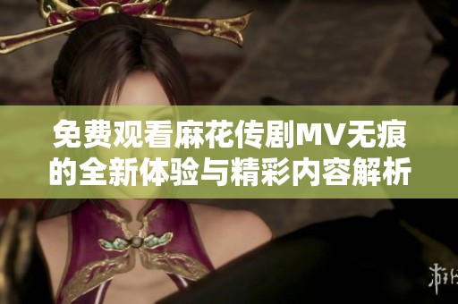 免费观看麻花传剧MV无痕的全新体验与精彩内容解析