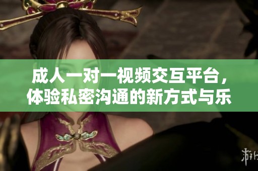 成人一对一视频交互平台，体验私密沟通的新方式与乐趣