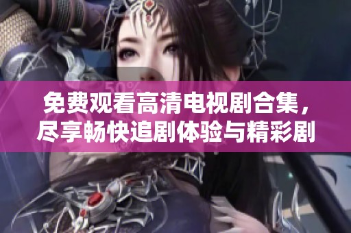 免费观看高清电视剧合集，尽享畅快追剧体验与精彩剧情