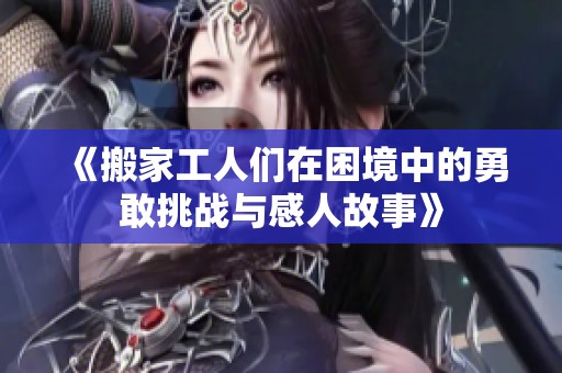 《搬家工人们在困境中的勇敢挑战与感人故事》