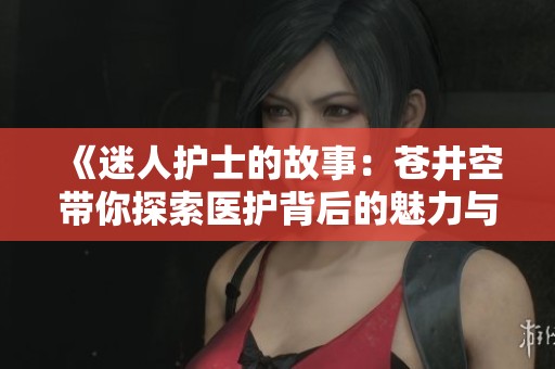《迷人护士的故事：苍井空带你探索医护背后的魅力与挑战》