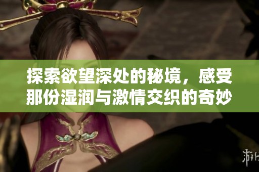 探索欲望深处的秘境，感受那份湿润与激情交织的奇妙体验
