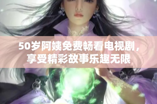 50岁阿姨免费畅看电视剧，享受精彩故事乐趣无限