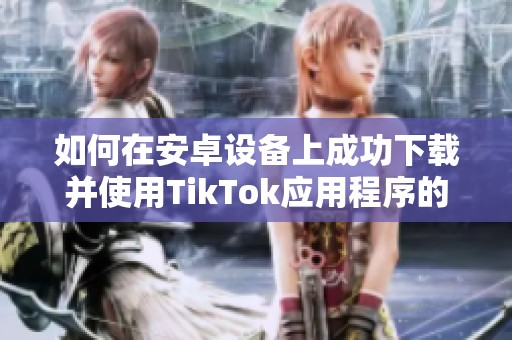 如何在安卓设备上成功下载并使用TikTok应用程序的方法分享