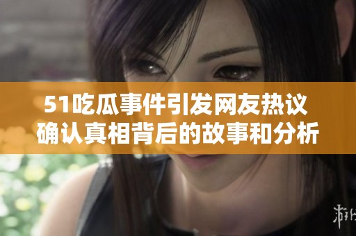 51吃瓜事件引发网友热议 确认真相背后的故事和分析