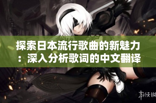 探索日本流行歌曲的新魅力：深入分析歌词的中文翻译与韵味