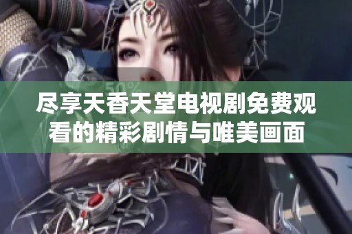 尽享天香天堂电视剧免费观看的精彩剧情与唯美画面