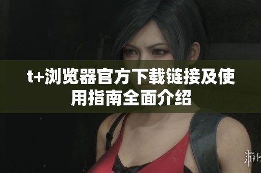 t+浏览器官方下载链接及使用指南全面介绍