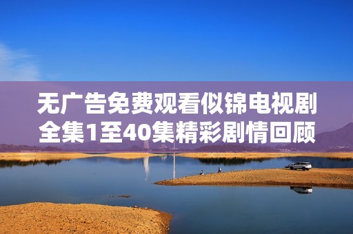 无广告免费观看似锦电视剧全集1至40集精彩剧情回顾与分析