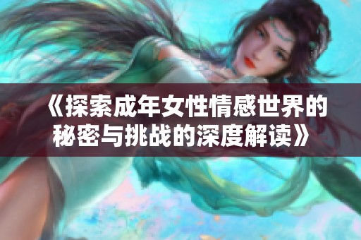 《探索成年女性情感世界的秘密与挑战的深度解读》