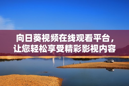 向日葵视频在线观看平台，让您轻松享受精彩影视内容