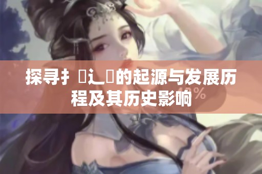 探寻扌喿辶畐的起源与发展历程及其历史影响