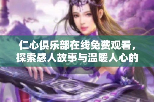 仁心俱乐部在线免费观看，探索感人故事与温暖人心的瞬间