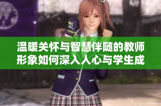 温暖关怀与智慧伴随的教师形象如何深入人心与学生成长