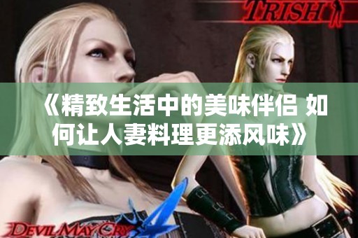 《精致生活中的美味伴侣 如何让人妻料理更添风味》