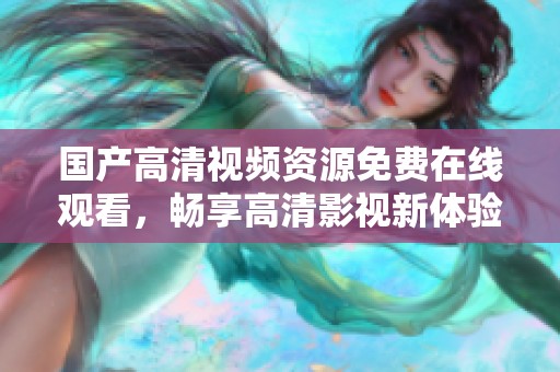 国产高清视频资源免费在线观看，畅享高清影视新体验