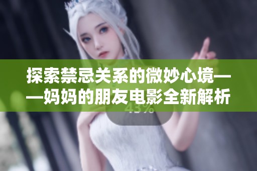 探索禁忌关系的微妙心境——妈妈的朋友电影全新解析与感悟