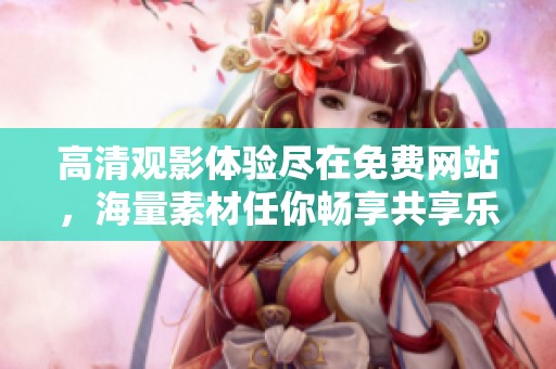 高清观影体验尽在免费网站，海量素材任你畅享共享乐趣