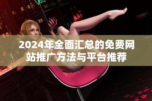 2024年全面汇总的免费网站推广方法与平台推荐