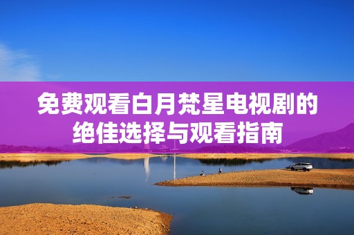 免费观看白月梵星电视剧的绝佳选择与观看指南