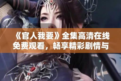 《官人我要》全集高清在线免费观看，畅享精彩剧情与无尽乐趣
