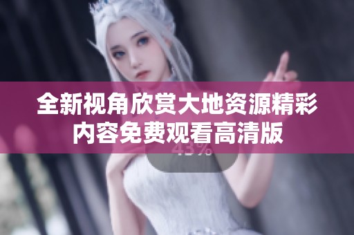 全新视角欣赏大地资源精彩内容免费观看高清版