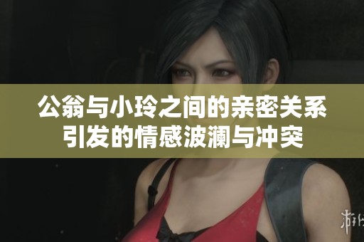 公翁与小玲之间的亲密关系引发的情感波澜与冲突