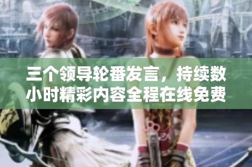 三个领导轮番发言，持续数小时精彩内容全程在线免费观看