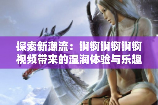 探索新潮流：锕锕锕锕锕锕视频带来的湿润体验与乐趣