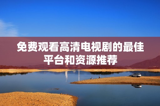 免费观看高清电视剧的最佳平台和资源推荐