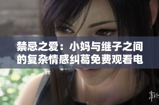 禁忌之爱：小妈与继子之间的复杂情感纠葛免费观看电视剧
